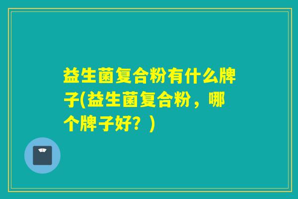 益生菌复合粉有什么牌子(益生菌复合粉，哪个牌子好？)
