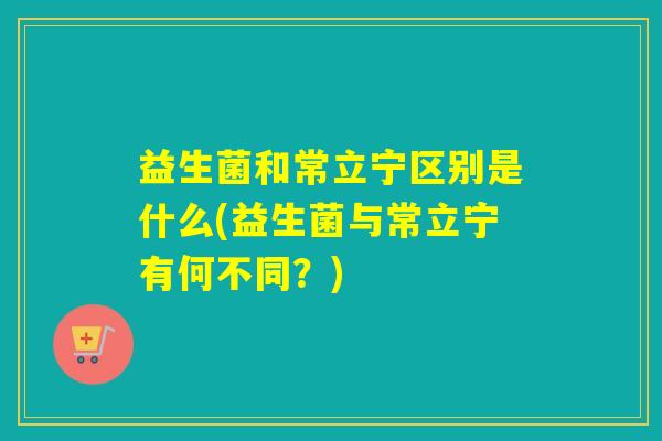 益生菌和常立宁区别是什么(益生菌与常立宁有何不同？)
