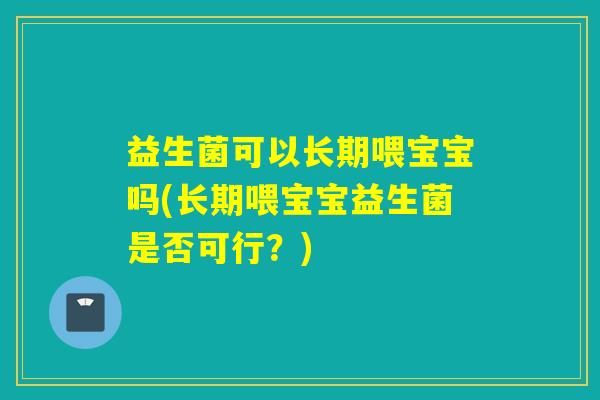 益生菌可以长期喂宝宝吗(长期喂宝宝益生菌是否可行？)