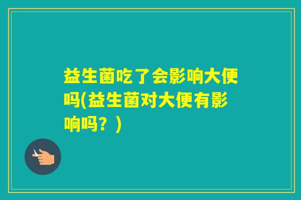 益生菌吃了会影响大便吗(益生菌对大便有影响吗？)
