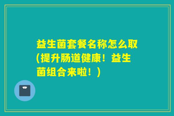 益生菌套餐名称怎么取(提升肠道健康！益生菌组合来啦！)