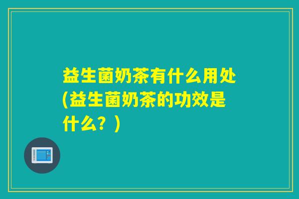 益生菌奶茶有什么用处(益生菌奶茶的功效是什么?) 益生菌奶茶有什么用处(益生菌奶茶的功效是什么?)