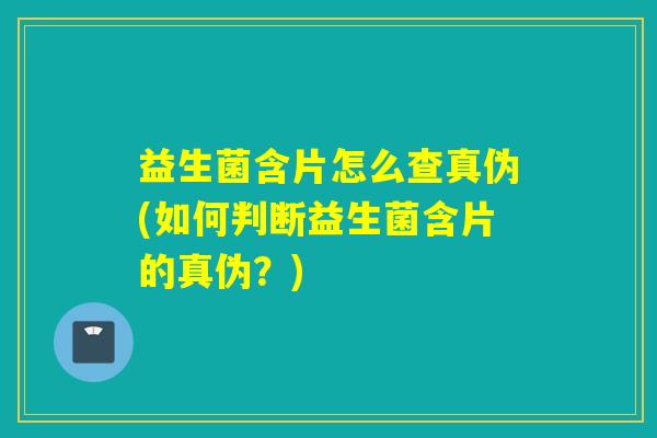 益生菌含片怎么查真伪(如何判断益生菌含片的真伪?) 益生菌含片怎么查真伪(如何判断益生菌含片的真伪?)