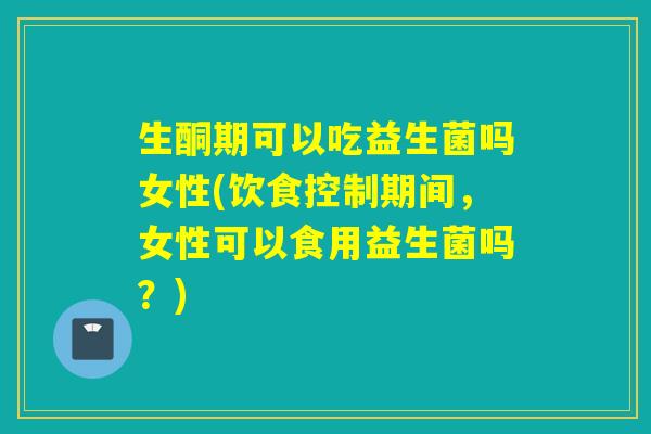 生酮期可以吃益生菌吗女性(饮食控制期间，女性可以食用益生菌吗？)