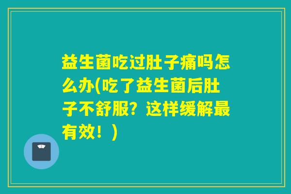 益生菌吃过肚子痛吗怎么办(吃了益生菌后肚子不舒服?这样缓解有效!) 益生菌吃过肚子痛吗怎么办(吃了益生菌后肚子不舒服?这样缓解有效!)