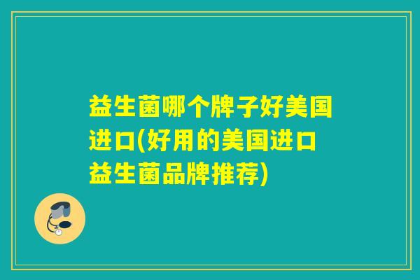 益生菌哪个牌子好美国进口(好用的美国进口益生菌品牌推荐) 益生菌哪个牌子好美国进口(好用的美国进口益生菌品牌推荐)