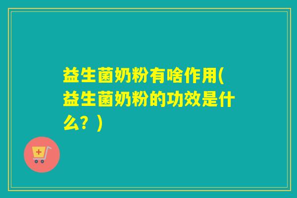 益生菌奶粉有啥作用(益生菌奶粉的功效是什么?) 益生菌奶粉有啥作用(益生菌奶粉的功效是什么?)