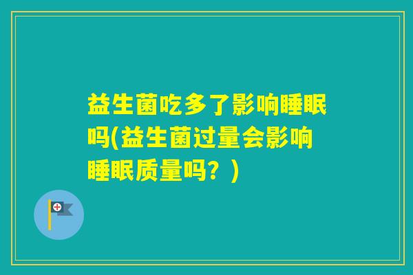 益生菌吃多了影响吗(益生菌过量会影响质量吗？)