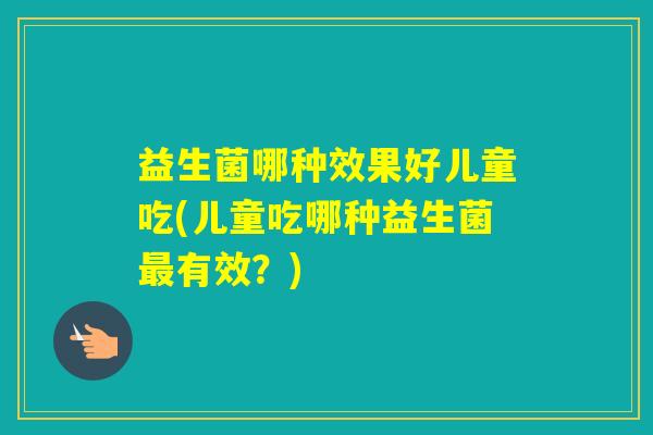 益生菌哪种效果好儿童吃(儿童吃哪种益生菌有效？)