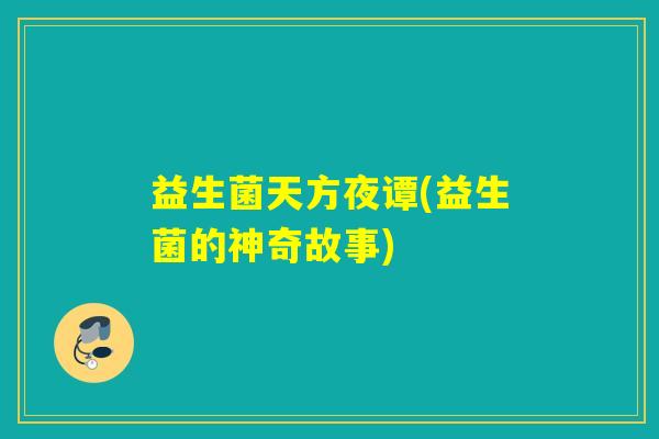 益生菌天方夜谭(益生菌的神奇故事)