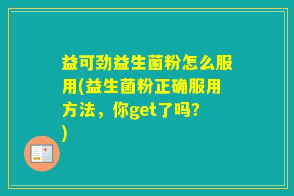 益可劲益生菌粉怎么服用(益生菌粉正确服用方法，你get了吗？)