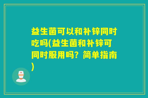 益生菌可以和补锌同时吃吗(益生菌和补锌可同时服用吗？简单指南)