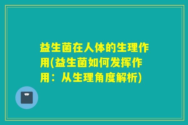 益生菌在人体的生理作用(益生菌如何发挥作用：从生理角度解析)