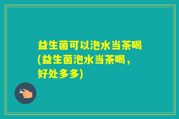 益生菌可以泡水当茶喝(益生菌泡水当茶喝，好处多多)
