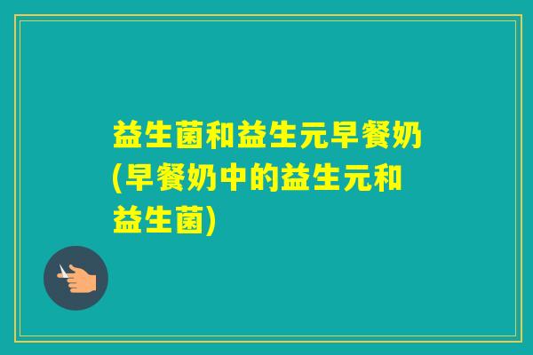 益生菌和益生元早餐奶(早餐奶中的益生元和益生菌)