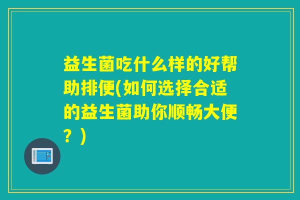 益生菌吃什么样的好帮助排便(如何选择合适的益生菌助你顺畅大便？)