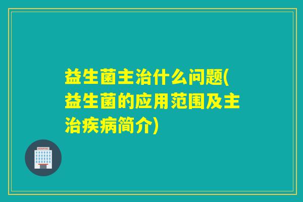 益生菌主什么问题(益生菌的应用范围及主简介) 益生菌主什么问题(益生菌的应用范围及主简介)