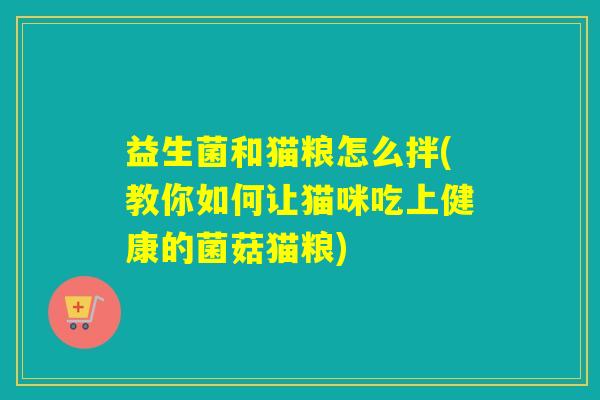 益生菌和猫粮怎么拌(教你如何让猫咪吃上健康的菌菇猫粮)