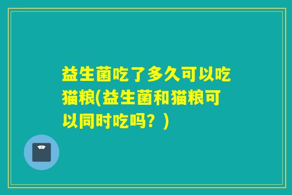 益生菌吃了多久可以吃猫粮(益生菌和猫粮可以同时吃吗？)