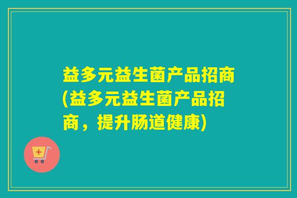 益多元益生菌产品招商(益多元益生菌产品招商，提升肠道健康)