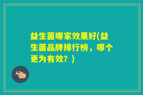 益生菌哪家效果好(益生菌品牌排行榜,哪个更为有效?) 益生菌哪家效果好(益生菌品牌排行榜,哪个更为有效?)