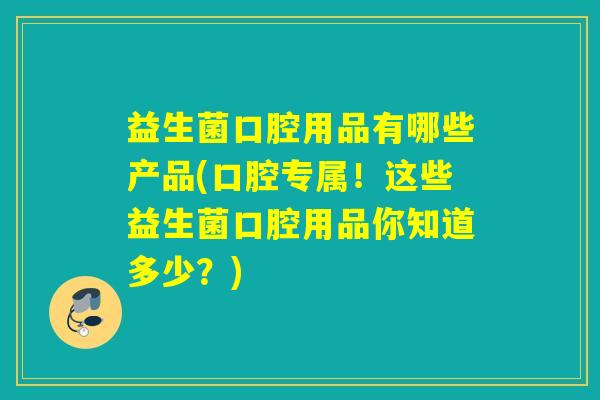 益生菌口腔用品有哪些产品(口腔专属！这些益生菌口腔用品你知道多少？)