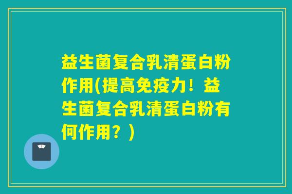 益生菌复合乳清蛋白粉作用(提高力!益生菌复合乳清蛋白粉有何作用?) 益生菌复合乳清蛋白粉作用(提高力!益生菌复合乳清蛋白粉有何作用?)