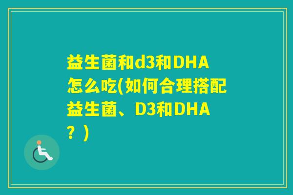 益生菌和d3和DHA怎么吃(如何合理搭配益生菌、D3和DHA?) 益生菌和d3和DHA怎么吃(如何合理搭配益生菌、D3和DHA?)