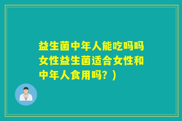 益生菌中年人能吃吗吗女性益生菌适合女性和中年人食用吗?) 益生菌中年人能吃吗吗女性益生菌适合女性和中年人食用吗?)