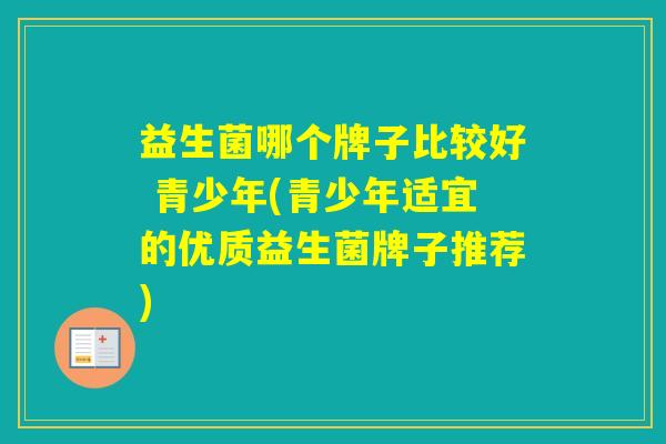 益生菌哪个牌子比较好 青少年(青少年适宜的优质益生菌牌子推荐)