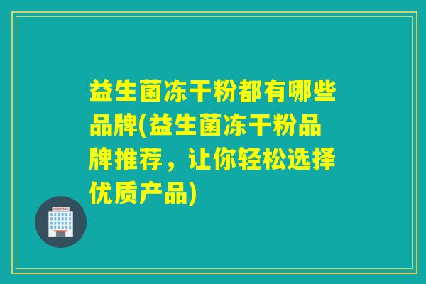 益生菌冻干粉都有哪些品牌(益生菌冻干粉品牌推荐，让你轻松选择优质产品)