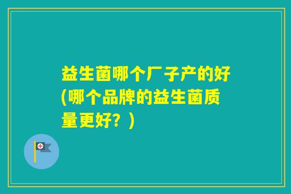 益生菌哪个厂子产的好(哪个品牌的益生菌质量更好？)