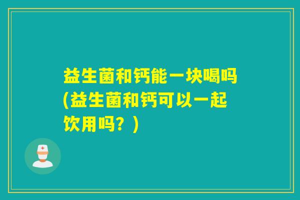 益生菌和钙能一块喝吗(益生菌和钙可以一起饮用吗？)