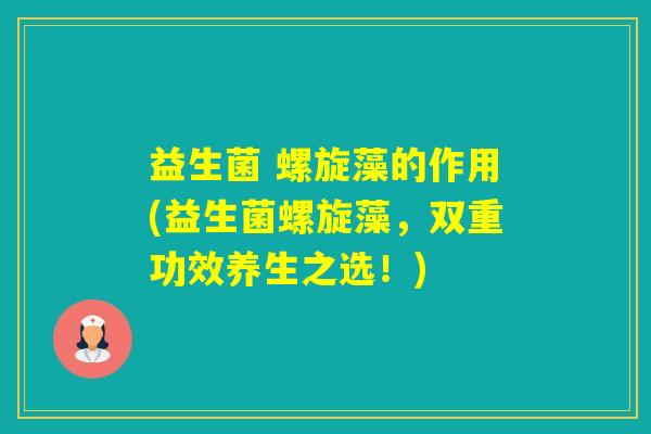 益生菌 螺旋藻的作用(益生菌螺旋藻，双重功效养生之选！)