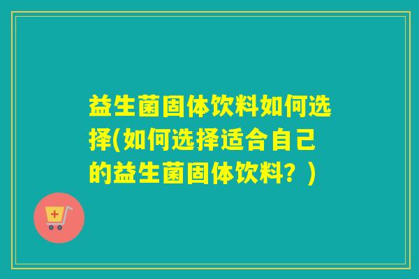 益生菌固体饮料如何选择(如何选择适合自己的益生菌固体饮料?) 益生菌固体饮料如何选择(如何选择适合自己的益生菌固体饮料?)