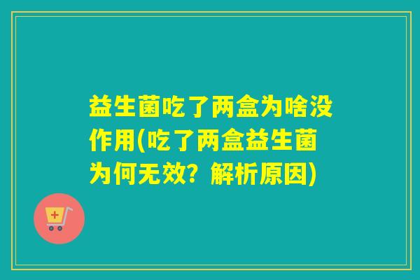 益生菌吃了两盒为啥没作用(吃了两盒益生菌为何无效?解析原因) 益生菌吃了两盒为啥没作用(吃了两盒益生菌为何无效?解析原因)