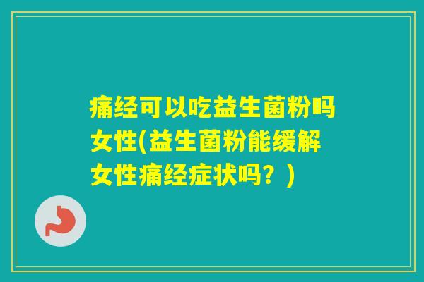 痛经可以吃益生菌粉吗女性(益生菌粉能缓解女性痛经症状吗？)