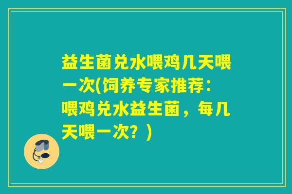 益生菌兑水喂鸡几天喂一次(饲养专家推荐:喂鸡兑水益生菌,每几天喂一次?) 益生菌兑水喂鸡几天喂一次(饲养专家推荐:喂鸡兑水益生菌,每几天喂一次?)