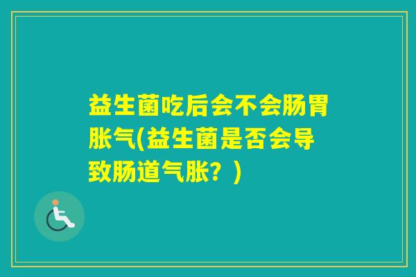 益生菌吃后会不会肠胃(益生菌是否会导致肠道气胀？)