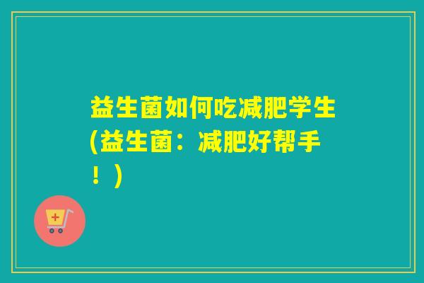 益生菌如何吃学生(益生菌:好帮手!) 益生菌如何吃学生(益生菌:好帮手!)