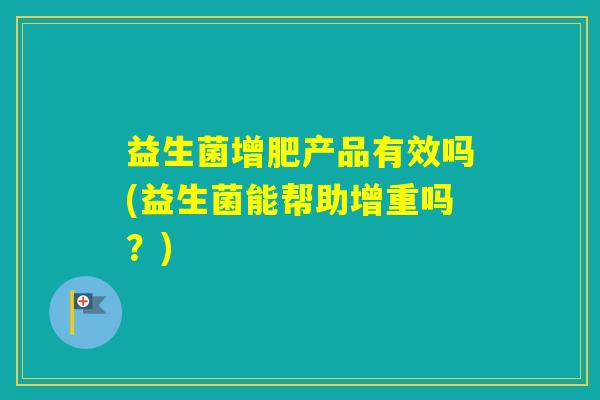 益生菌增肥产品有效吗(益生菌能帮助增重吗?) 益生菌增肥产品有效吗(益生菌能帮助增重吗?)
