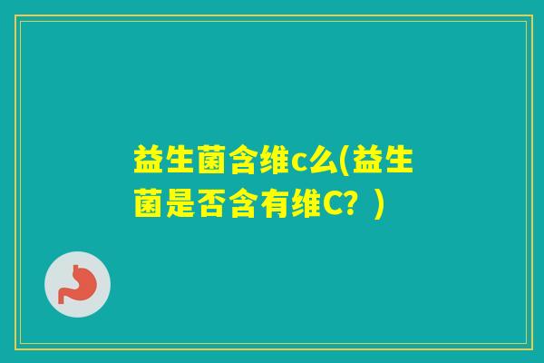 益生菌含维c么(益生菌是否含有维C？)