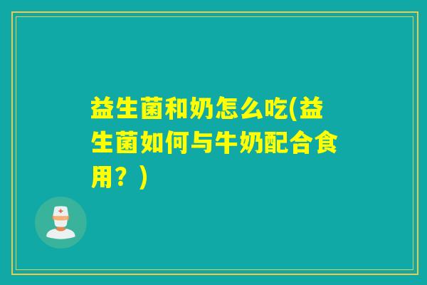 益生菌和奶怎么吃(益生菌如何与牛奶配合食用？)