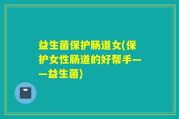 益生菌保护肠道女(保护女性肠道的好帮手——益生菌) 益生菌保护肠道女(保护女性肠道的好帮手——益生菌)