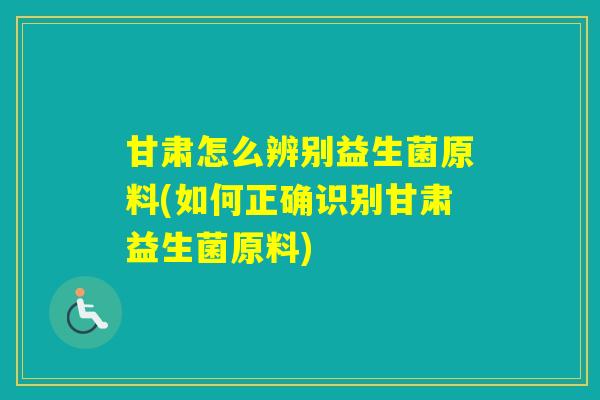 甘肃怎么辨别益生菌原料(如何正确识别甘肃益生菌原料)