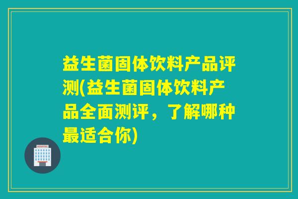 益生菌固体饮料产品评测(益生菌固体饮料产品全面测评，了解哪种适合你)