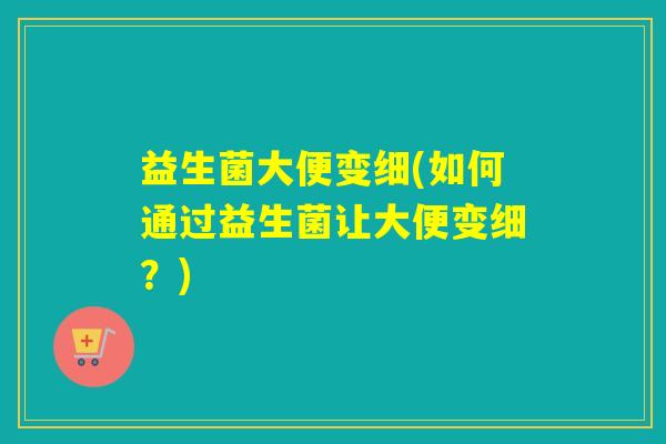 益生菌大便变细(如何通过益生菌让大便变细？)