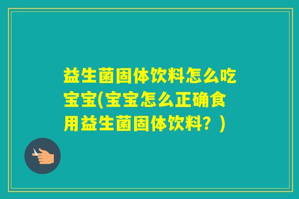 益生菌固体饮料怎么吃宝宝(宝宝怎么正确食用益生菌固体饮料？)