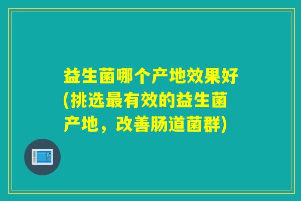 益生菌哪个产地效果好(挑选有效的益生菌产地，改善肠道菌群)