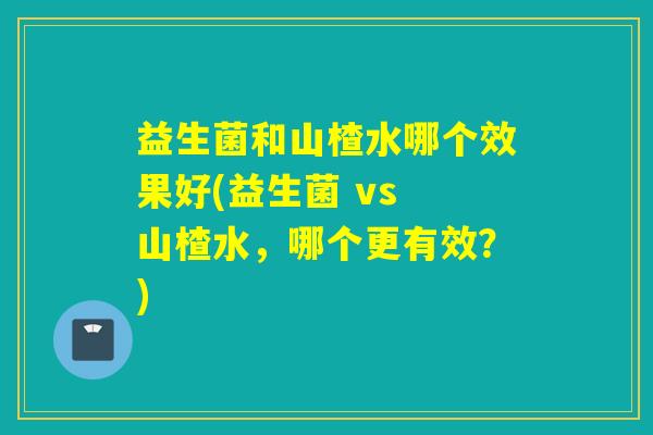 益生菌和山楂水哪个效果好(益生菌 vs 山楂水，哪个更有效？)